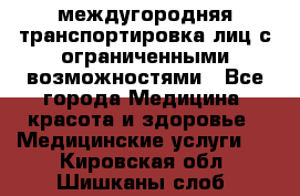 междугородняя транспортировка лиц с ограниченными возможностями - Все города Медицина, красота и здоровье » Медицинские услуги   . Кировская обл.,Шишканы слоб.